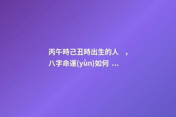 丙午時己丑時出生的人，八字命運(yùn)如何？